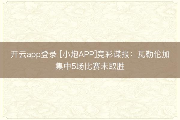 开云app登录 [小炮APP]竞彩谍报：瓦勒伦加集中5场比赛未取胜