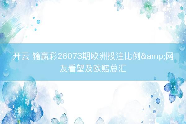 开云 输赢彩26073期欧洲投注比例&网友看望及欧赔总汇