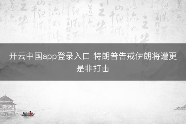 开云中国app登录入口 特朗普告戒伊朗将遭更是非打击