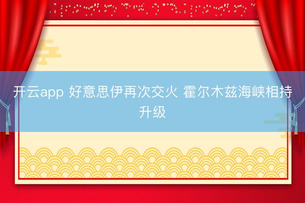 开云app 好意思伊再次交火 霍尔木兹海峡相持升级