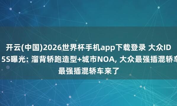 开云(中国)2026世界杯手机app下载登录 大众ID.ERA 5S曝光: 溜背轿跑造型+城市NOA， 大众最强插混轿车来了