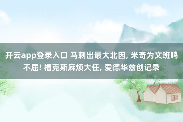 开云app登录入口 马刺出最大北因， 米奇为文班鸣不屈! 福克斯麻烦大任， 爱德华兹创记录