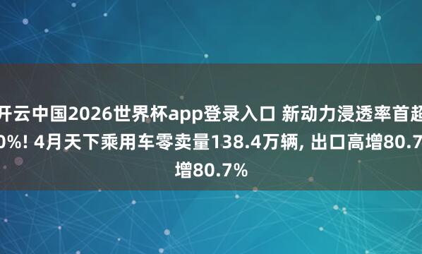 开云中国2026世界杯app登录入口 新动力浸透率首超60%! 4月天下乘用车零卖量138.4万辆， 出口高增80.7%