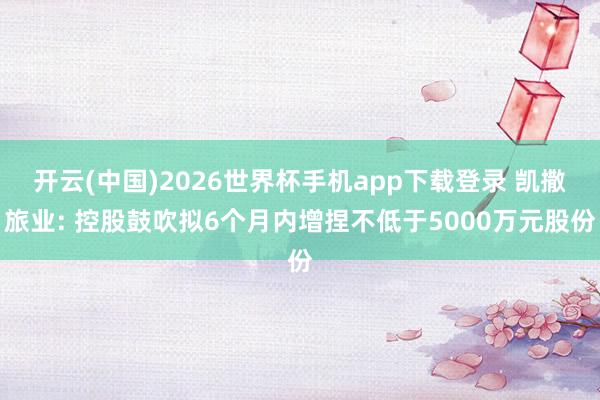 开云(中国)2026世界杯手机app下载登录 凯撒旅业: 控股鼓吹拟6个月内增捏不低于5000万元股份