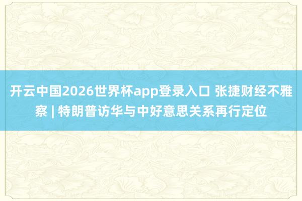 开云中国2026世界杯app登录入口 张捷财经不雅察 | 特朗普访华与中好意思关系再行定位