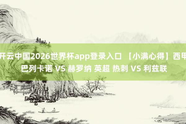 开云中国2026世界杯app登录入口 【小满心得】西甲 巴列卡诺 VS 赫罗纳 英超 热刺 VS 利兹联