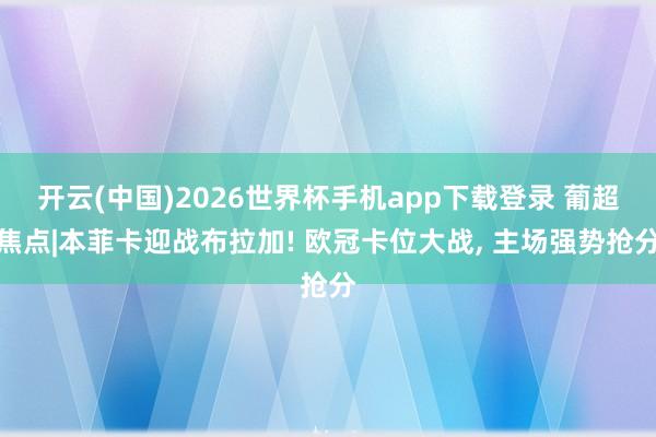 开云(中国)2026世界杯手机app下载登录 葡超焦点|本菲卡迎战布拉加! 欧冠卡位大战， 主场强势抢分