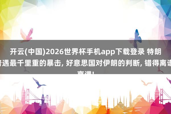 开云(中国)2026世界杯手机app下载登录 特朗普遇最千里重的暴击， 好意思国对伊朗的判断， 错得离谱!