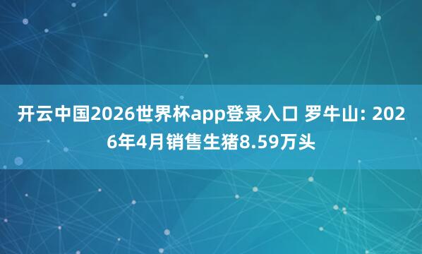 开云中国2026世界杯app登录入口 罗牛山: 2026年4月销售生猪8.59万头