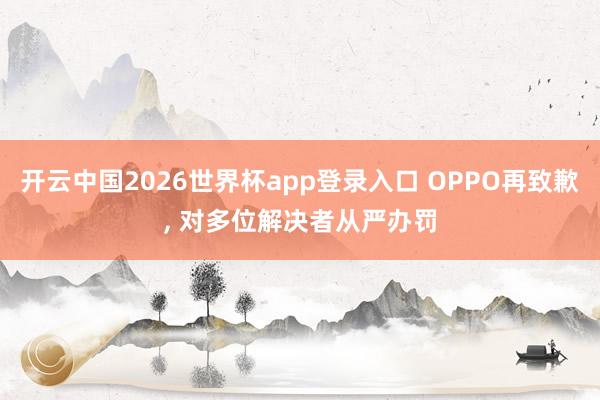 开云中国2026世界杯app登录入口 OPPO再致歉, 对多位解决者从严办罚