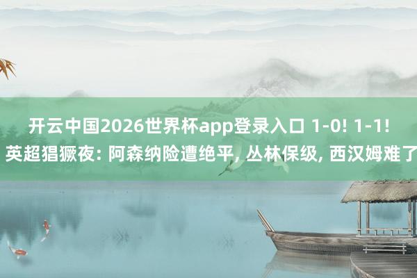 开云中国2026世界杯app登录入口 1-0! 1-1! 英超猖獗夜: 阿森纳险遭绝平， 丛林保级， 西汉姆难了