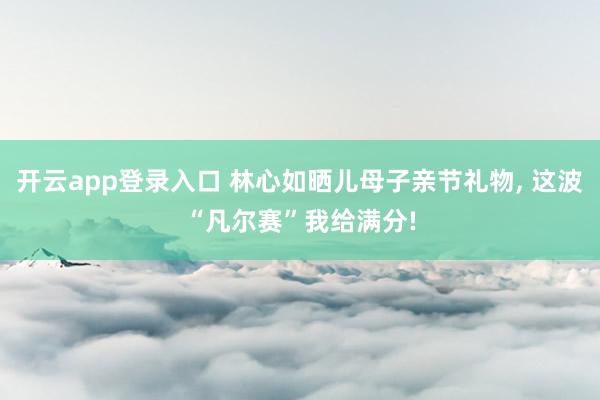 开云app登录入口 林心如晒儿母子亲节礼物， 这波“凡尔赛”我给满分!