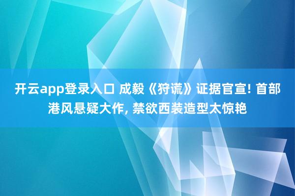 开云app登录入口 成毅《狩谎》证据官宣! 首部港风悬疑大作， 禁欲西装造型太惊艳
