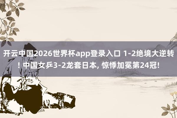 开云中国2026世界杯app登录入口 1-2绝境大逆转! 中国女乒3-2龙套日本， 惊悸加冕第24冠!