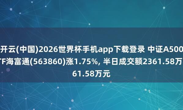 开云(中国)2026世界杯手机app下载登录 中证A500ETF海富通(563860)涨1.75%， 半日成交额2361.58万元