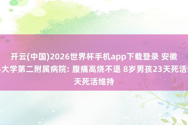 开云(中国)2026世界杯手机app下载登录 安徽医科大学第二附属病院: 腹痛高烧不退 8岁男孩23天死活维持