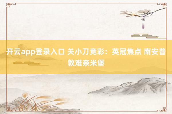 开云app登录入口 关小刀竞彩：英冠焦点 南安普敦难奈米堡