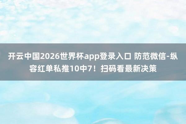 开云中国2026世界杯app登录入口 防范微信-纵容红单私推10中7！扫码看最新决策
