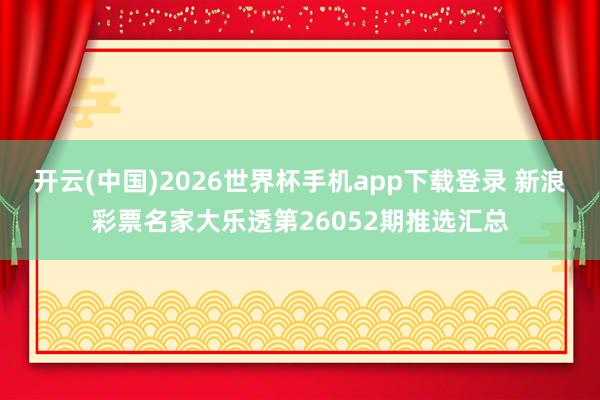 开云(中国)2026世界杯手机app下载登录 新浪彩票名家大乐透第26052期推选汇总