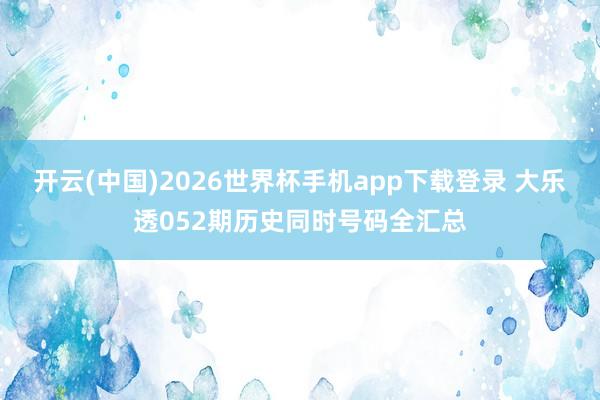 开云(中国)2026世界杯手机app下载登录 大乐透052期历史同时号码全汇总