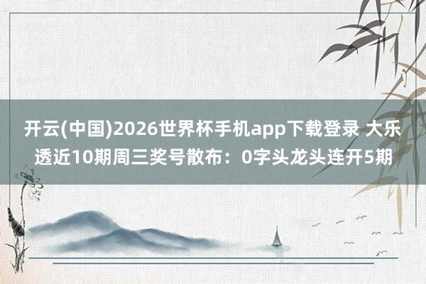 开云(中国)2026世界杯手机app下载登录 大乐透近10期周三奖号散布:0字头龙头连开5期
