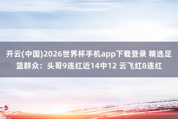 开云(中国)2026世界杯手机app下载登录 精选足篮群众:头哥9连红近14中12 云飞红8连红