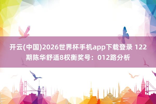 开云(中国)2026世界杯手机app下载登录 122期陈华舒适8权衡奖号：012路分析