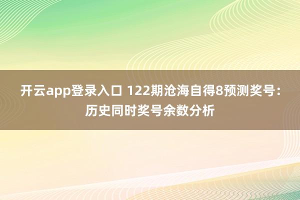开云app登录入口 122期沧海自得8预测奖号：历史同时奖号余数分析