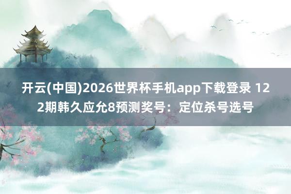 开云(中国)2026世界杯手机app下载登录 122期韩久应允8预测奖号:定位杀号选号