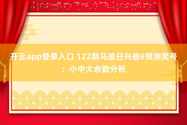开云app登录入口 122期马追日兴奋8预测奖号：小中大余数分析