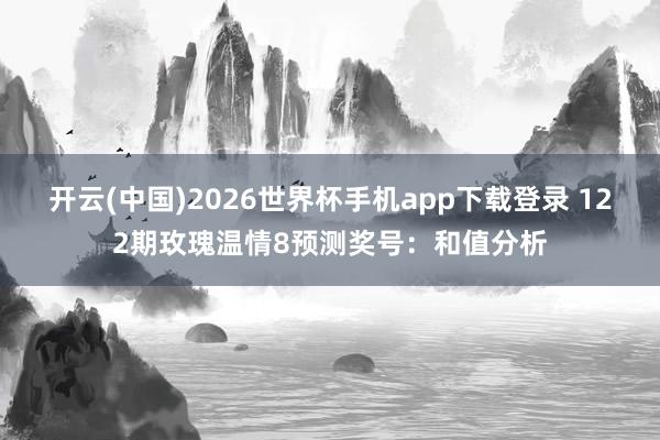 开云(中国)2026世界杯手机app下载登录 122期玫瑰温情8预测奖号：和值分析
