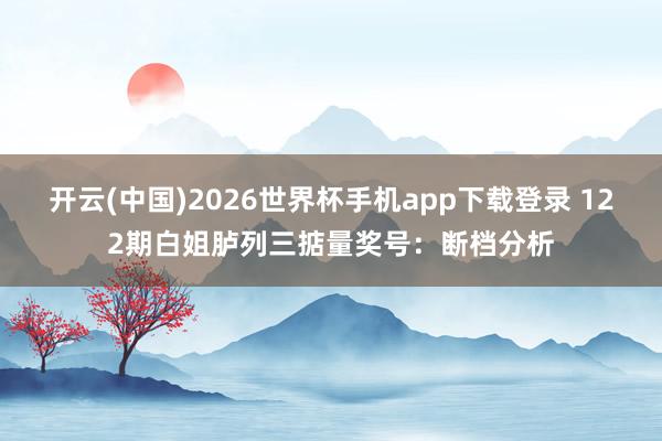 开云(中国)2026世界杯手机app下载登录 122期白姐胪列三掂量奖号：断档分析