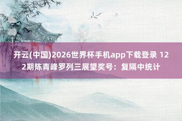 开云(中国)2026世界杯手机app下载登录 122期陈青峰罗列三展望奖号：复隔中统计