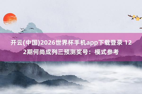 开云(中国)2026世界杯手机app下载登录 122期何尚成列三预测奖号：模式参考