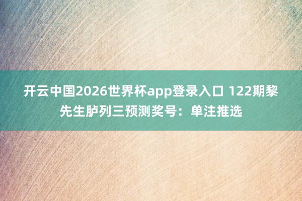 开云中国2026世界杯app登录入口 122期黎先生胪列三预测奖号：单注推选