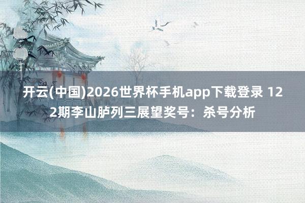 开云(中国)2026世界杯手机app下载登录 122期李山胪列三展望奖号：杀号分析