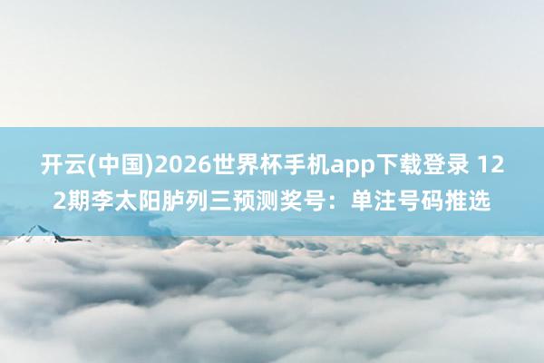 开云(中国)2026世界杯手机app下载登录 122期李太阳胪列三预测奖号：单注号码推选