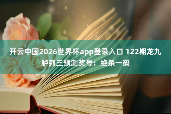 开云中国2026世界杯app登录入口 122期龙九胪列三预测奖号：绝杀一码