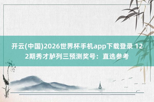 开云(中国)2026世界杯手机app下载登录 122期秀才胪列三预测奖号：直选参考