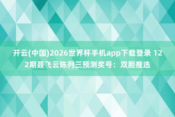 开云(中国)2026世界杯手机app下载登录 122期聂飞云陈列三预测奖号：双胆推选