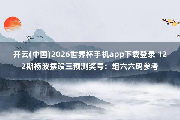 开云(中国)2026世界杯手机app下载登录 122期杨波摆设三预测奖号：组六六码参考