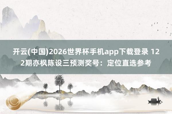 开云(中国)2026世界杯手机app下载登录 122期亦枫陈设三预测奖号：定位直选参考