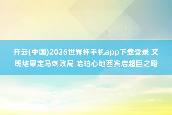 开云(中国)2026世界杯手机app下载登录 文班结果定马刺败局 哈珀心地西宾启超巨之路