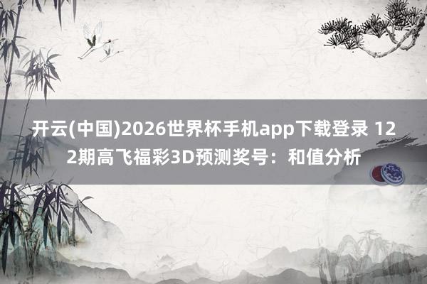 开云(中国)2026世界杯手机app下载登录 122期高飞福彩3D预测奖号：和值分析