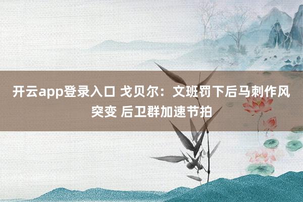 开云app登录入口 戈贝尔：文班罚下后马刺作风突变 后卫群加速节拍