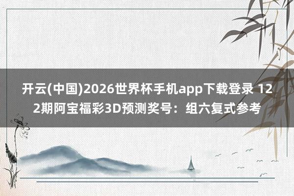 开云(中国)2026世界杯手机app下载登录 122期阿宝福彩3D预测奖号：组六复式参考