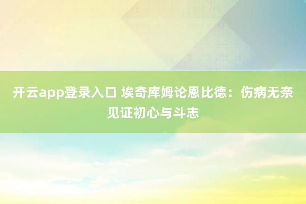 开云app登录入口 埃奇库姆论恩比德：伤病无奈见证初心与斗志