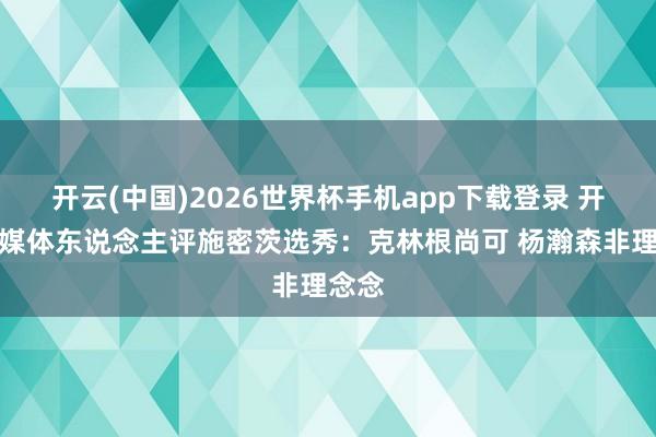 开云(中国)2026世界杯手机app下载登录 开采者媒体东说念主评施密茨选秀：克林根尚可 杨瀚森非理念念