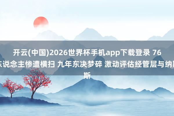 开云(中国)2026世界杯手机app下载登录 76东说念主惨遭横扫 九年东决梦碎 激动评估经管层与纳斯