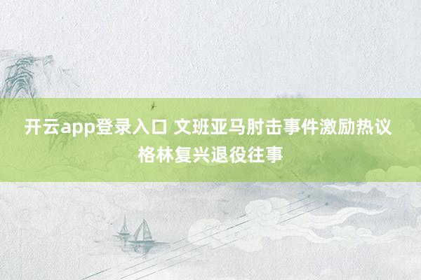 开云app登录入口 文班亚马肘击事件激励热议 格林复兴退役往事